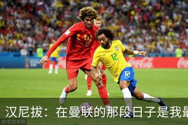 汉尼拔：在曼联的那段日子是我最艰难的时刻；邮报：曼联希望在转会窗关闭前签下一名左后卫和一名前锋